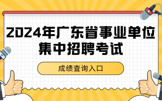 快查分！2024年广东省查事业单位集中招聘成绩网站_广东事业单位集中招聘分数公布最新公告